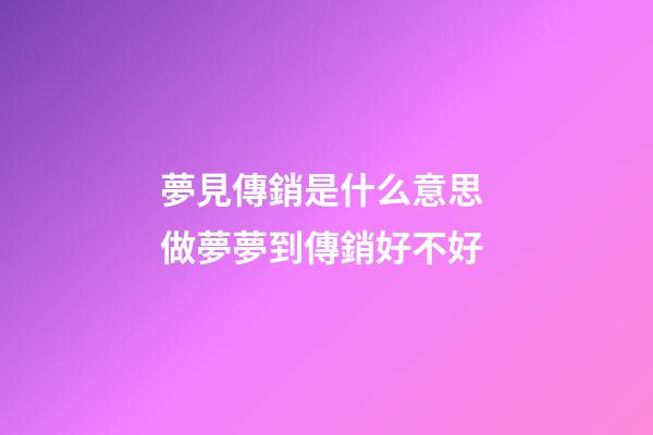 夢見傳銷是什么意思 做夢夢到傳銷好不好